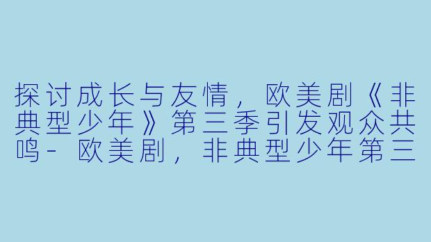 探讨成长与友情，欧美剧《非典型少年》第三季引发观众共鸣-欧美剧，非典型少年第三季，全10集