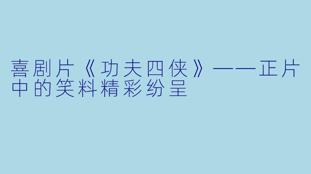 喜剧片《功夫四侠》——正片中的笑料精彩纷呈