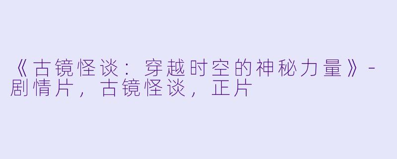 《古镜怪谈：穿越时空的神秘力量》-剧情片，古镜怪谈，正片
