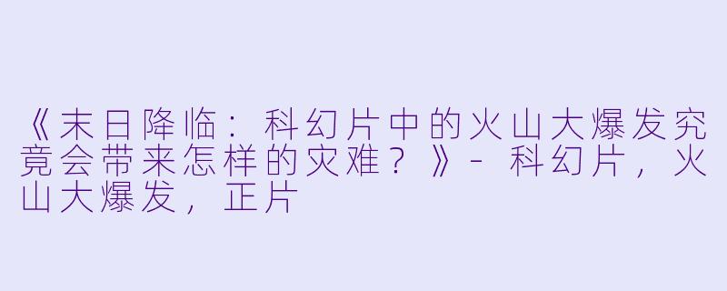 《末日降临：科幻片中的火山大爆发究竟会带来怎样的灾难？》-科幻片，火山大爆发，正片