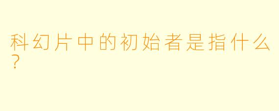 科幻片中的初始者是指什么？