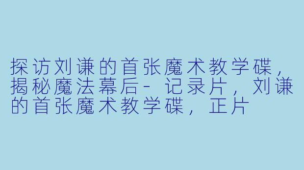 探访刘谦的首张魔术教学碟，揭秘魔法幕后-记录片，刘谦的首张魔术教学碟，正片