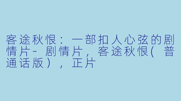 客途秋恨：一部扣人心弦的剧情片-剧情片，客途秋恨(普通话版），正片