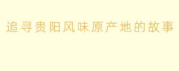 追寻贵阳风味原产地的故事
