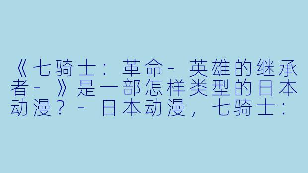 《七骑士：革命-英雄的继承者-》是一部怎样类型的日本动漫？