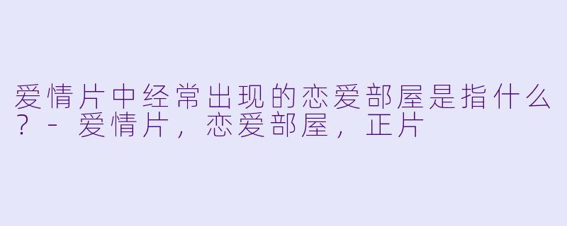爱情片中经常出现的恋爱部屋是指什么？