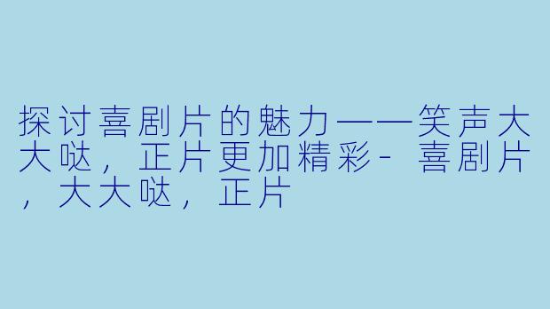 探讨喜剧片的魅力——笑声大大哒，正片更加精彩-喜剧片，大大哒，正片