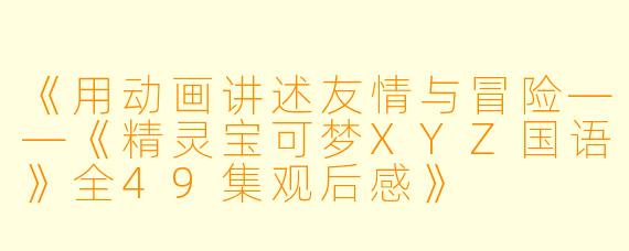 《用动画讲述友情与冒险——《精灵宝可梦XYZ国语》全49集观后感》