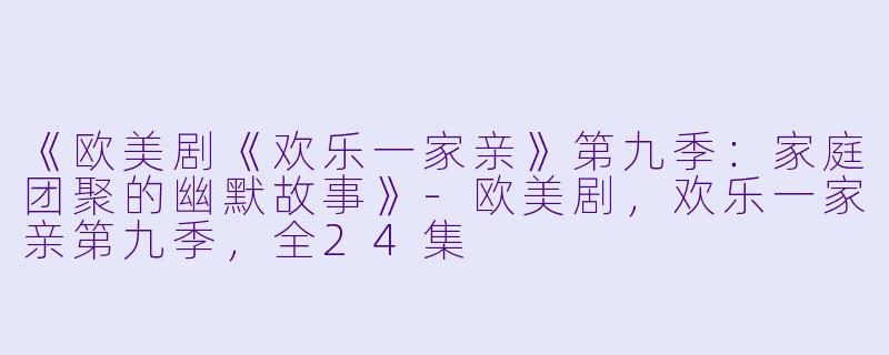 《欧美剧《欢乐一家亲》第九季：家庭团聚的幽默故事》-欧美剧，欢乐一家亲第九季，全24集