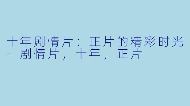 十年剧情片：正片的精彩时光-剧情片，十年，正片