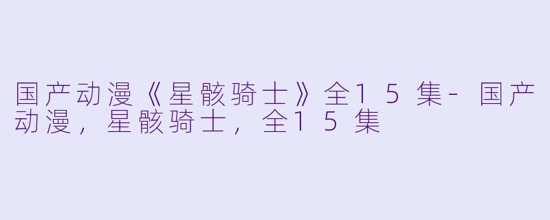 国产动漫《星骸骑士》全15集-国产动漫，星骸骑士，全15集