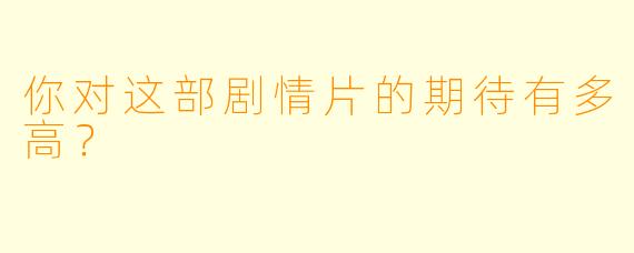 你对这部剧情片的期待有多高？