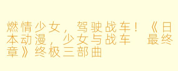 燃情少女，驾驶战车！《日本动漫，少女与战车 最终章》终极三部曲