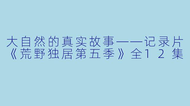 大自然的真实故事——记录片《荒野独居第五季》全12集