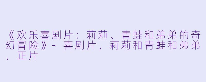 《欢乐喜剧片：莉莉、青蛙和弟弟的奇幻冒险》-喜剧片，莉莉和青蛙和弟弟，正片