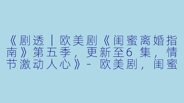 《剧透｜欧美剧《闺蜜离婚指南》第五季，更新至6集，情节激动人心》-欧美剧，闺蜜离婚指南第五季，更新至6集