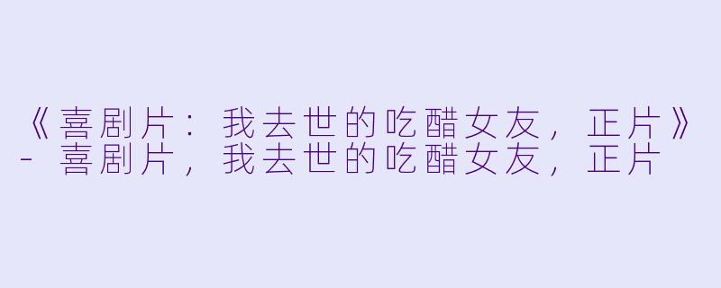 《喜剧片：我去世的吃醋女友，正片》-喜剧片，我去世的吃醋女友，正片