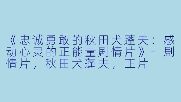 《忠诚勇敢的秋田犬蓬夫：感动心灵的正能量剧情片》-剧情片，秋田犬蓬夫，正片