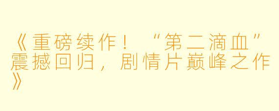《重磅续作！“第二滴血”震撼回归，剧情片巅峰之作》