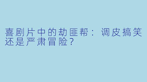 喜剧片中的劫匪帮：调皮搞笑还是严肃冒险？