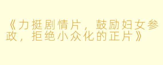 《力挺剧情片，鼓励妇女参政，拒绝小众化的正片》