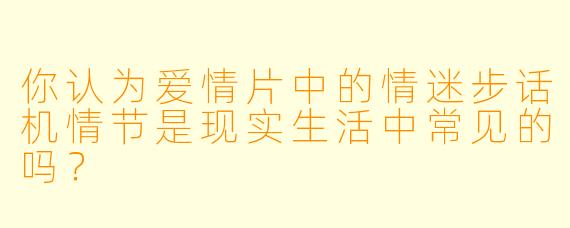 你认为爱情片中的情迷步话机情节是现实生活中常见的吗？