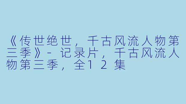《传世绝世，千古风流人物第三季》-记录片，千古风流人物第三季，全12集