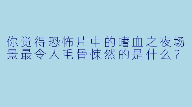 你觉得恐怖片中的嗜血之夜场景最令人毛骨悚然的是什么？