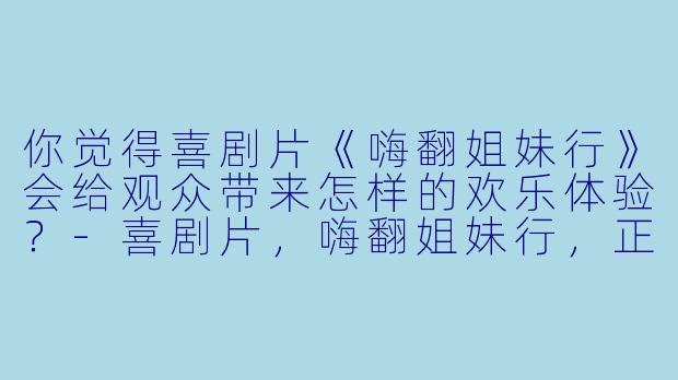 你觉得喜剧片《嗨翻姐妹行》会给观众带来怎样的欢乐体验？