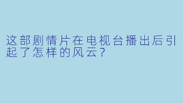 这部剧情片在电视台播出后引起了怎样的风云？