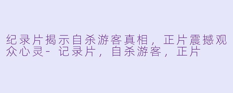 纪录片揭示自杀游客真相，正片震撼观众心灵-记录片，自杀游客，正片