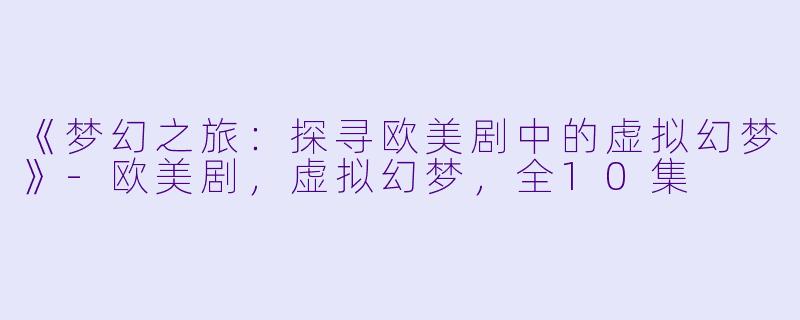 《梦幻之旅：探寻欧美剧中的虚拟幻梦》-欧美剧，虚拟幻梦，全10集