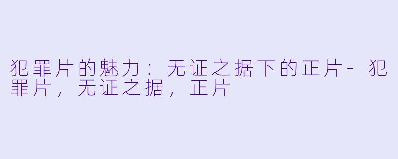 犯罪片的魅力：无证之据下的正片-犯罪片，无证之据，正片