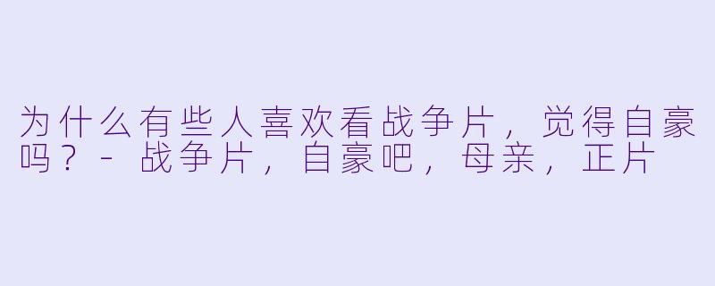 为什么有些人喜欢看战争片，觉得自豪吗？