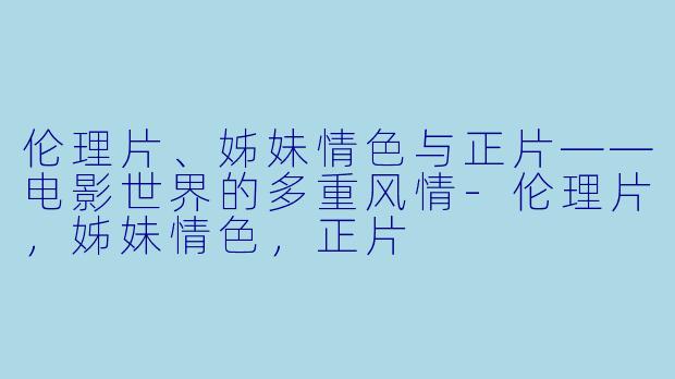 伦理片、姊妹情色与正片——电影世界的多重风情-伦理片，姊妹情色，正片
