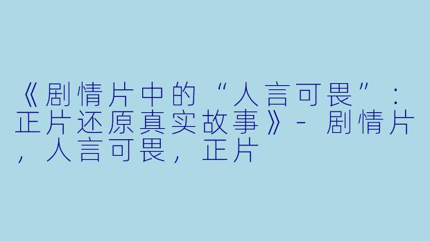 《剧情片中的“人言可畏”：正片还原真实故事》-剧情片，人言可畏，正片