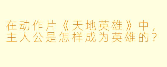 在动作片《天地英雄》中，主人公是怎样成为英雄的？