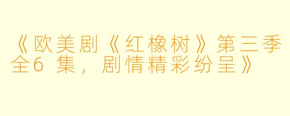 《欧美剧《红橡树》第三季全6集，剧情精彩纷呈》