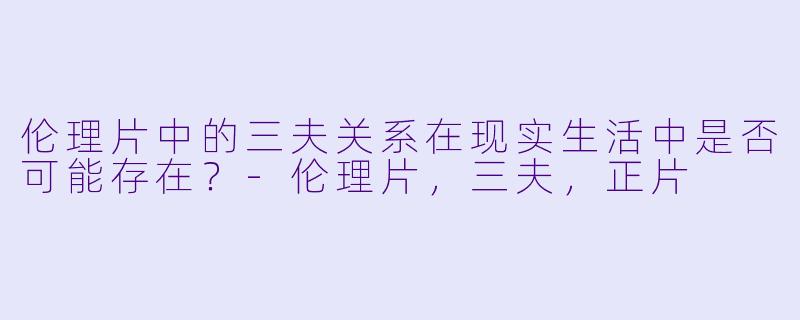 伦理片中的三夫关系在现实生活中是否可能存在？