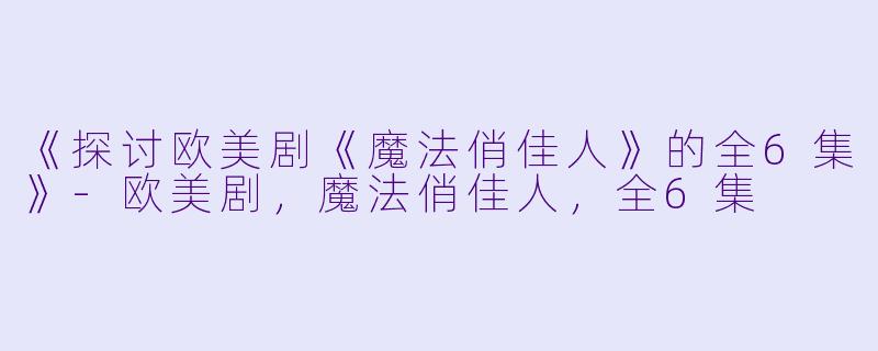 《探讨欧美剧《魔法俏佳人》的全6集》-欧美剧，魔法俏佳人，全6集