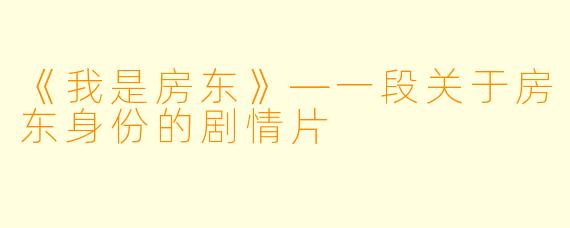 《我是房东》—一段关于房东身份的剧情片