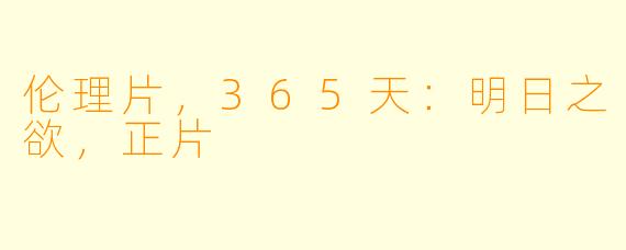 伦理片，365天：明日之欲，正片