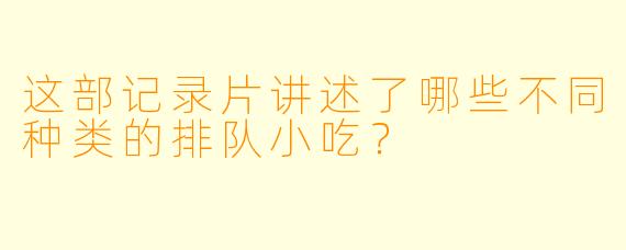 这部记录片讲述了哪些不同种类的排队小吃？