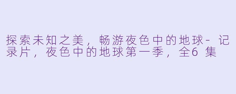 探索未知之美，畅游夜色中的地球-记录片，夜色中的地球第一季，全6集