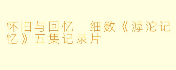怀旧与回忆 细数《滹沱记忆》五集记录片