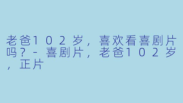 老爸102岁，喜欢看喜剧片吗？