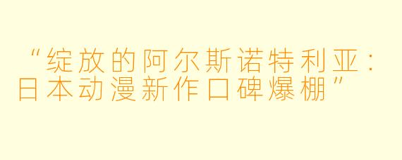 “绽放的阿尔斯诺特利亚：日本动漫新作口碑爆棚”