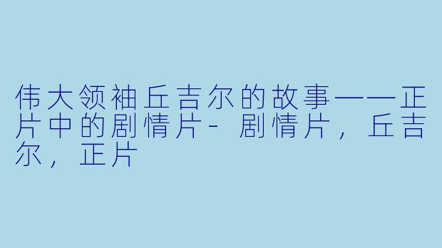 伟大领袖丘吉尔的故事——正片中的剧情片-剧情片，丘吉尔，正片