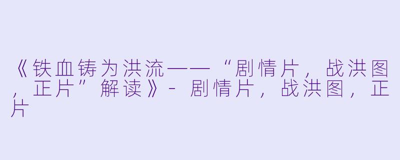 《铁血铸为洪流——“剧情片，战洪图，正片”解读》-剧情片，战洪图，正片