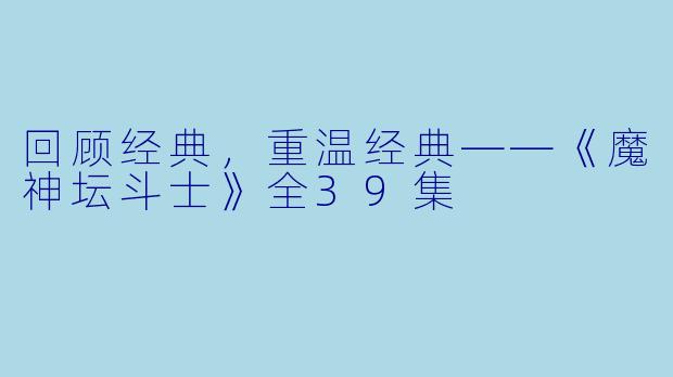 回顾经典，重温经典——《魔神坛斗士》全39集